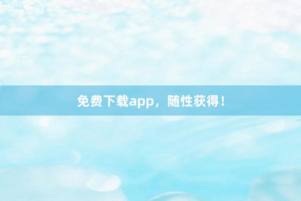 免费下载app,随性获得!