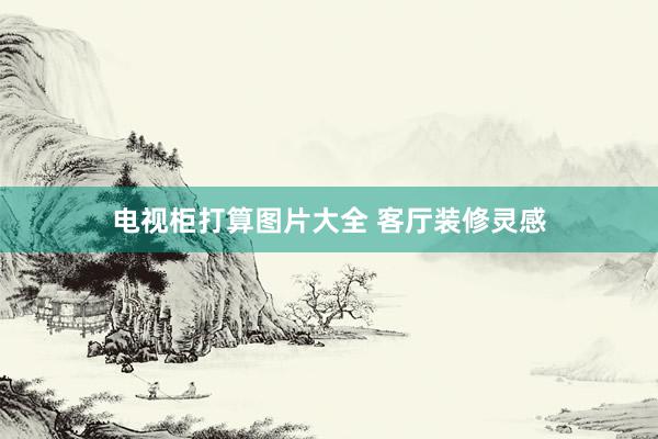 电视柜打算图片大全 客厅装修灵感