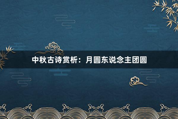 中秋古诗赏析:月圆东说念主团圆