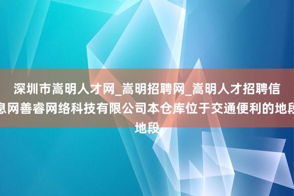 深圳市嵩明人才网_嵩明招聘网_嵩明人才招聘信息网善睿网络科技有限公司本仓库位于交通便利的地段